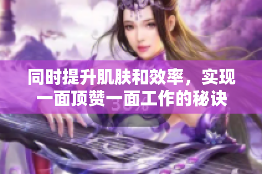 同时提升肌肤和效率，实现一面顶赞一面工作的秘诀