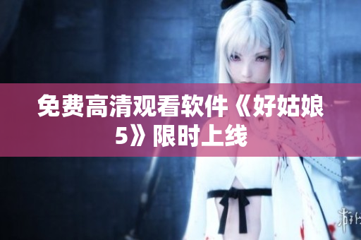 免费高清观看软件《好姑娘5》限时上线