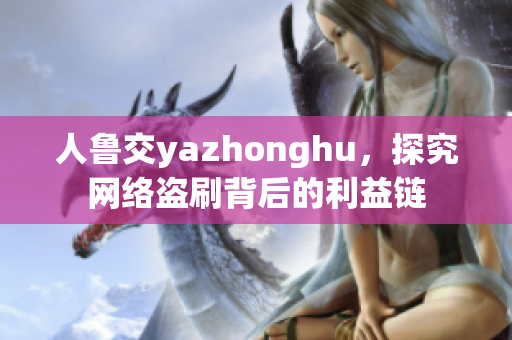 人鲁交yazhonghu，探究网络盗刷背后的利益链