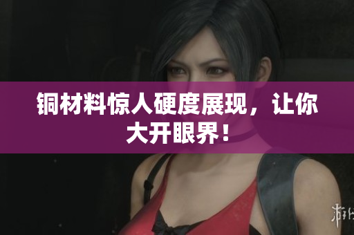 铜材料惊人硬度展现，让你大开眼界！