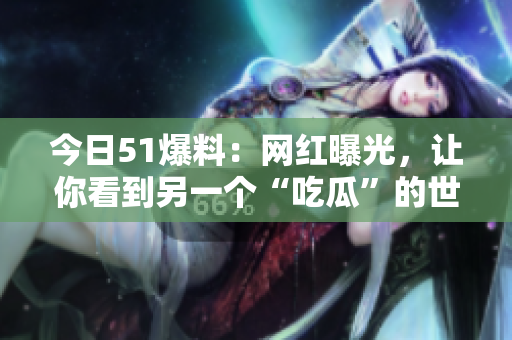 今日51爆料：网红曝光，让你看到另一个“吃瓜”的世界
