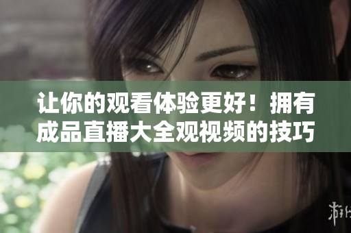 让你的观看体验更好！拥有成品直播大全观视频的技巧！