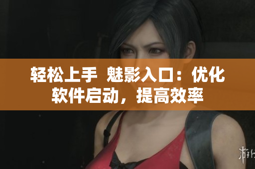 轻松上手  魅影入口：优化软件启动，提高效率