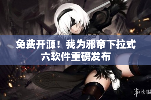 免费开源！我为邪帝下拉式六软件重磅发布