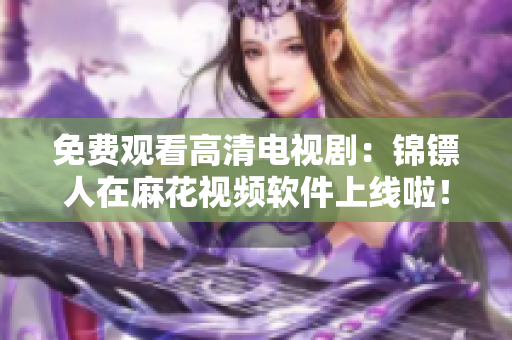 免费观看高清电视剧：锦镖人在麻花视频软件上线啦！