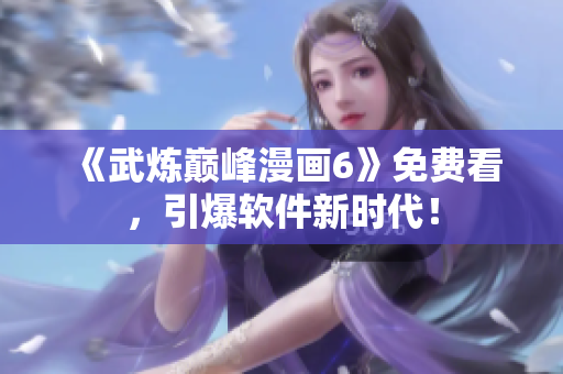 《武炼巅峰漫画6》免费看，引爆软件新时代！