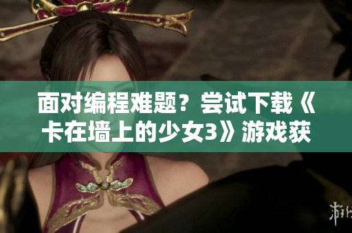 面对编程难题？尝试下载《卡在墙上的少女3》游戏获得灵感！