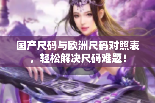国产尺码与欧洲尺码对照表，轻松解决尺码难题！