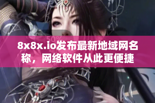 8x8x.io发布最新地域网名称，网络软件从此更便捷
