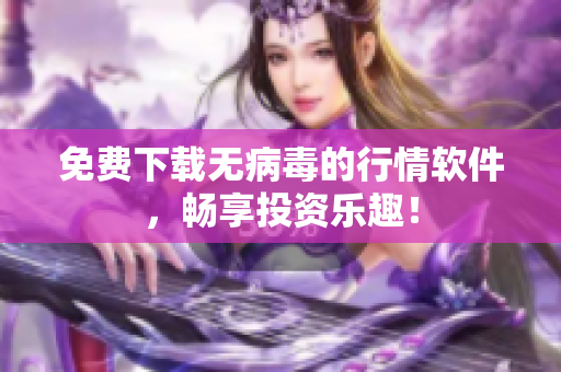 免费下载无病毒的行情软件，畅享投资乐趣！