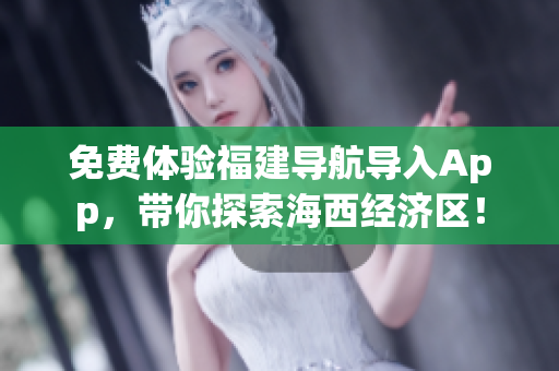 免费体验福建导航导入App，带你探索海西经济区！