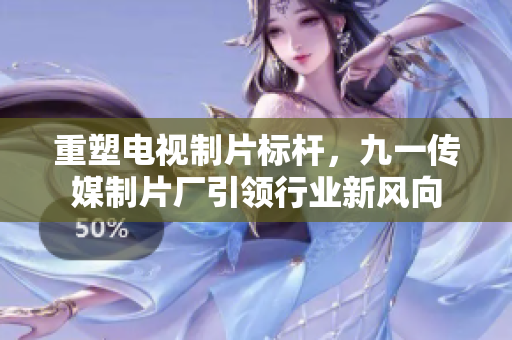 重塑电视制片标杆，九一传媒制片厂引领行业新风向