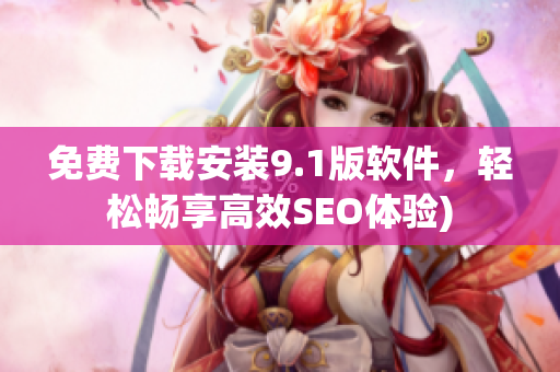 免费下载安装9.1版软件，轻松畅享高效SEO体验)