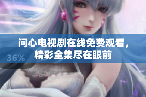 问心电视剧在线免费观看，精彩全集尽在眼前