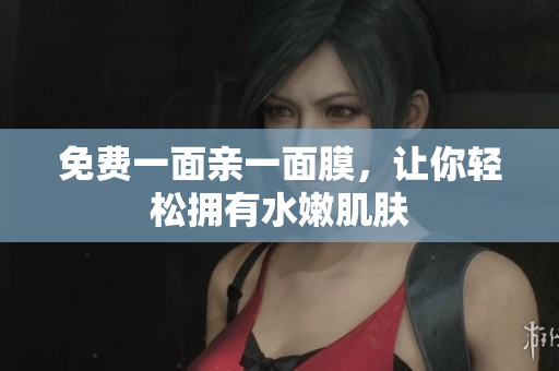 免费一面亲一面膜，让你轻松拥有水嫩肌肤