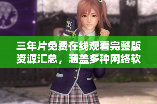 三年片免费在线观看完整版资源汇总，涵盖多种网络软件下载源。