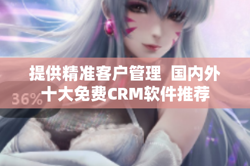 提供精准客户管理  国内外十大免费CRM软件推荐