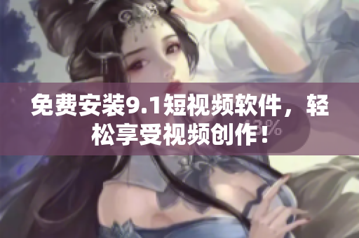 免费安装9.1短视频软件，轻松享受视频创作！