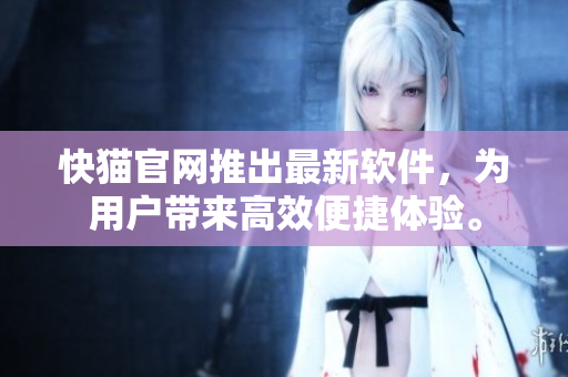 快猫官网推出最新软件，为用户带来高效便捷体验。