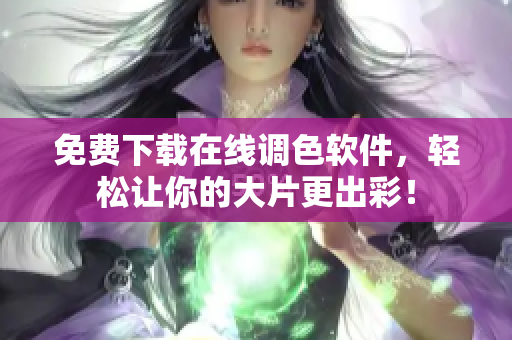 免费下载在线调色软件，轻松让你的大片更出彩！