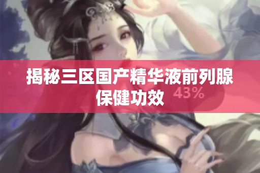 揭秘三区国产精华液前列腺保健功效