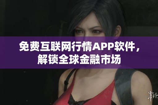 免费互联网行情APP软件，解锁全球金融市场