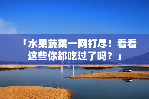 「水果蔬菜一网打尽！看看这些你都吃过了吗？」