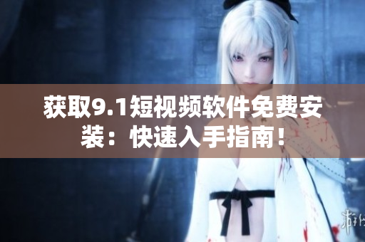 获取9.1短视频软件免费安装：快速入手指南！