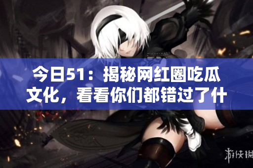 今日51：揭秘网红圈吃瓜文化，看看你们都错过了什么！