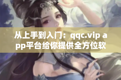 从上手到入门：qqc.vip app平台给你提供全方位软件教程