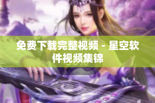 免费下载完整视频 - 星空软件视频集锦