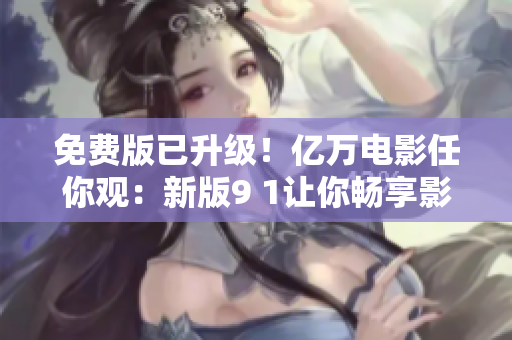 免费版已升级！亿万电影任你观：新版9 1让你畅享影视享受