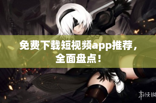 免费下载短视频app推荐，全面盘点！