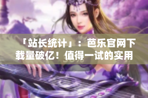 「站长统计」：芭乐官网下载量破亿！值得一试的实用软件！