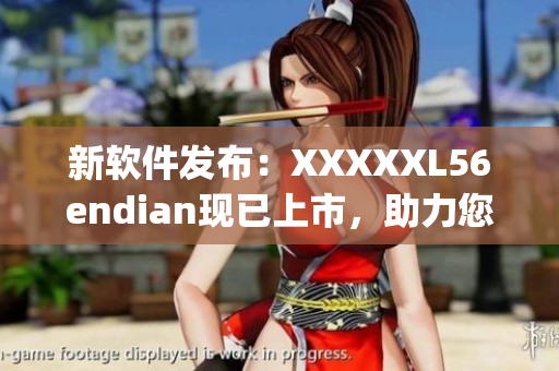 新软件发布：XXXXXL56endian现已上市，助力您更高效地处理数据(1)