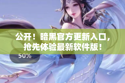 公开！暗黑官方更新入口，抢先体验最新软件版！