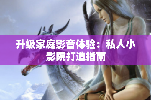 升级家庭影音体验：私人小影院打造指南