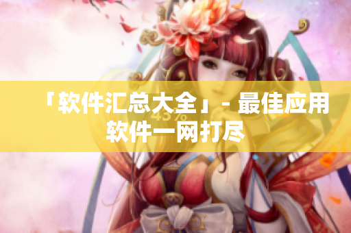 「软件汇总大全」- 最佳应用软件一网打尽