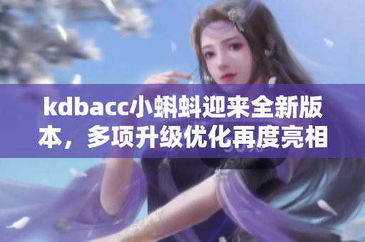 kdbacc小蝌蚪迎来全新版本，多项升级优化再度亮相