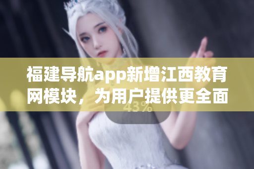 福建导航app新增江西教育网模块，为用户提供更全面的软件功能