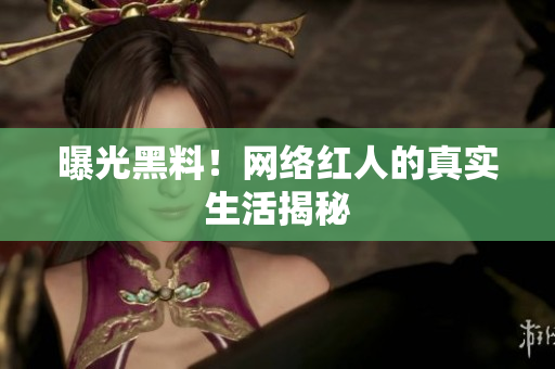曝光黑料！网络红人的真实生活揭秘