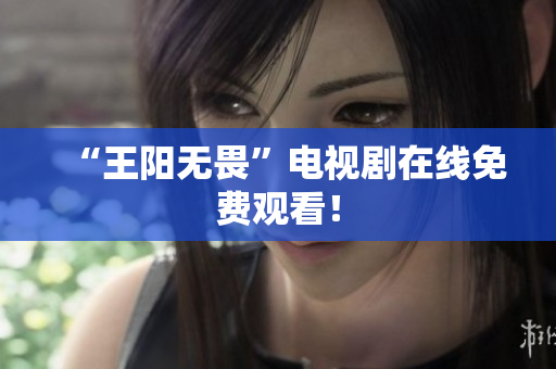 “王阳无畏”电视剧在线免费观看！