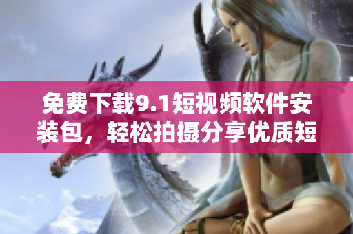 免费下载9.1短视频软件安装包，轻松拍摄分享优质短视频