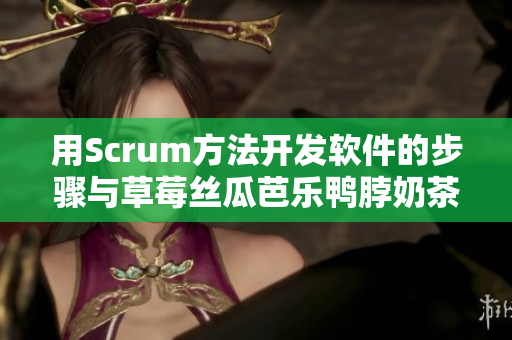 用Scrum方法开发软件的步骤与草莓丝瓜芭乐鸭脖奶茶的制作类比