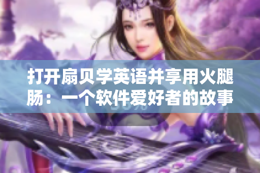 打开扇贝学英语并享用火腿肠：一个软件爱好者的故事