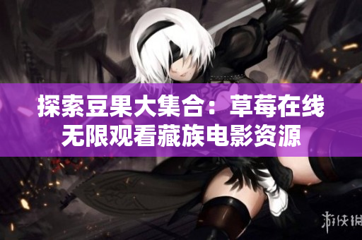 探索豆果大集合：草莓在线无限观看藏族电影资源
