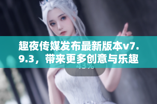 趣夜传媒发布最新版本v7.9.3，带来更多创意与乐趣