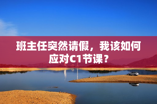 班主任突然请假，我该如何应对C1节课？