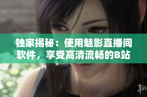 独家揭秘：使用魅影直播间软件，享受高清流畅的B站直播体验