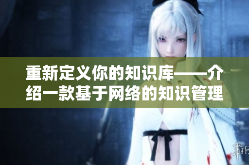 重新定义你的知识库——介绍一款基于网络的知识管理软件